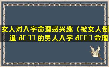 女人对八字命理感兴趣（被女人倒追 🐋 的男人八字 🐛 命理）